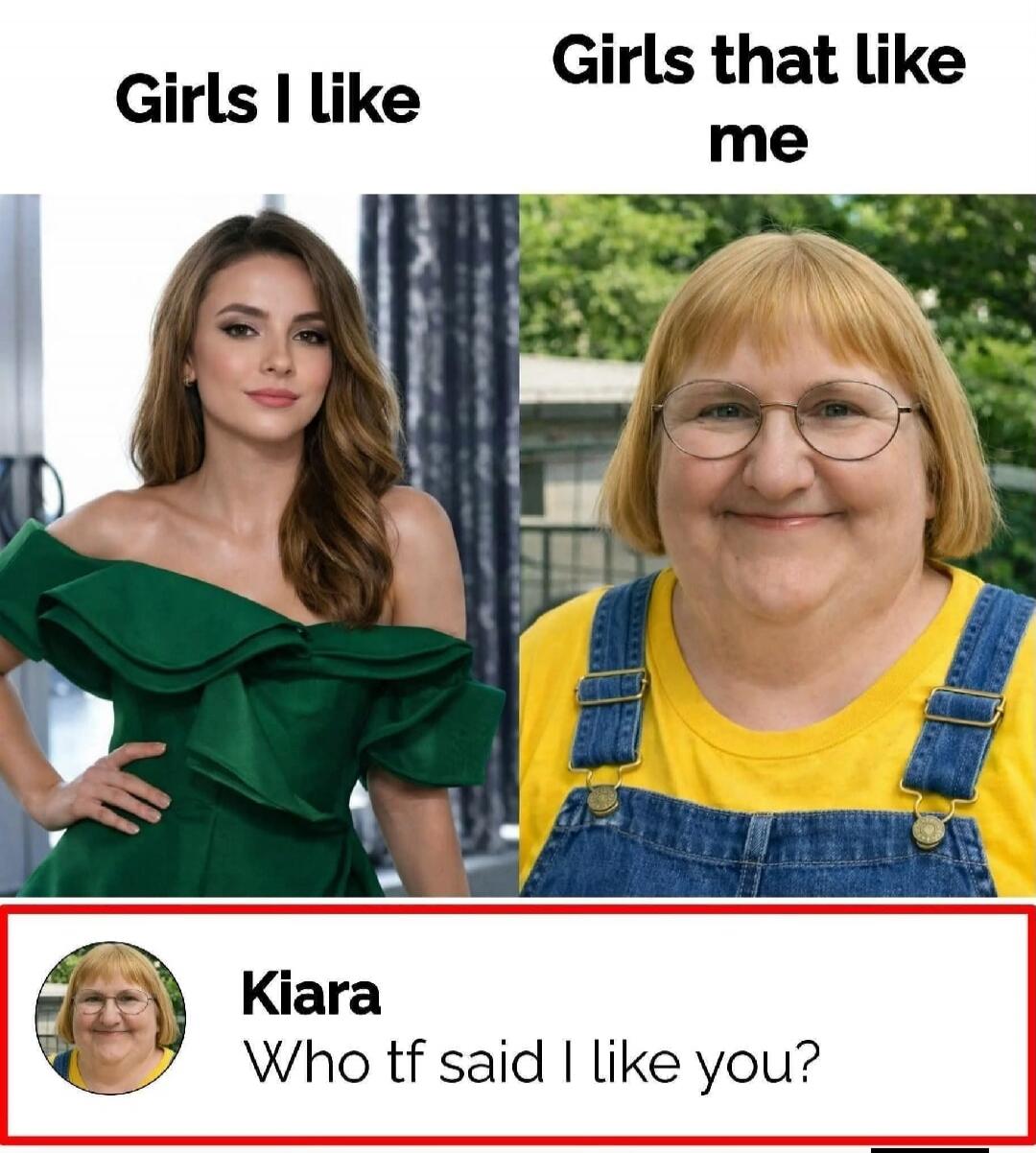 Girls I like
Girls that like me
Kiara Who tf said I like you?