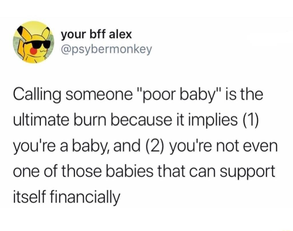 your bff alex psybermonkey Calling someone poor baby is the ultimate burn because it implies 1 youre a baby and 2 youre not even one of those babies that can support itself financially