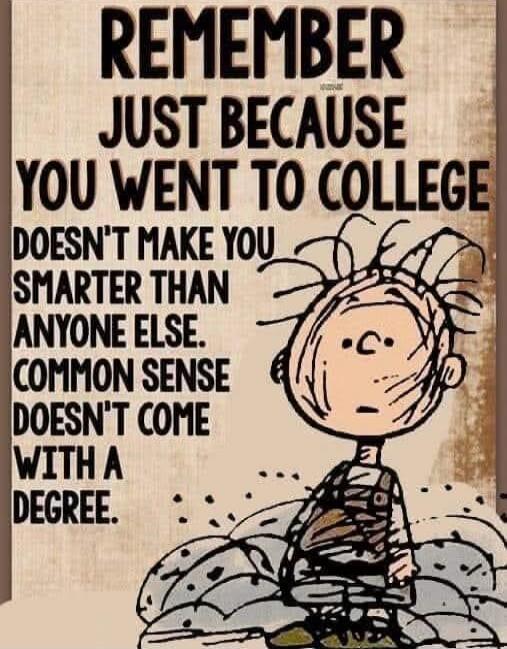REMEMBER
JUST BECAUSE YOU WENT TO COLLEGE
DOESN'T MAKE YOU SMARTER THAN ANYONE ELSE.
COMMON SENSE DOESN'T COME WITH A DEGREE.