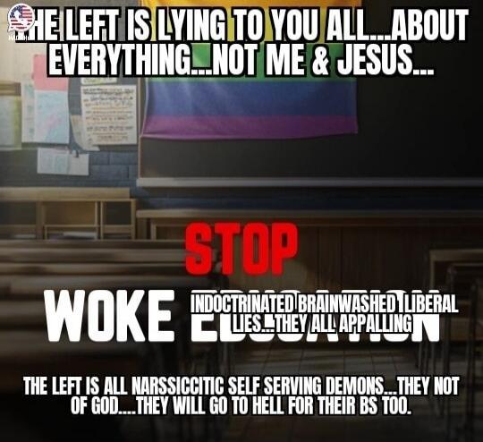 THE LEFT IS LYING TO YOU ALL...ABOUT EVERYTHING...NOT ME & JESUS... STOP WOKE INDOCTRINATED BRAINWASHED LIBERAL LIES...THEY ALL APPALLING EDUCATION. THE LEFT IS ALL NARCISSISTIC SELF SERVING DEMONS...THEY NOT OF GOD....THEY WILL GO TO HELL FOR THEIR BS TOO.