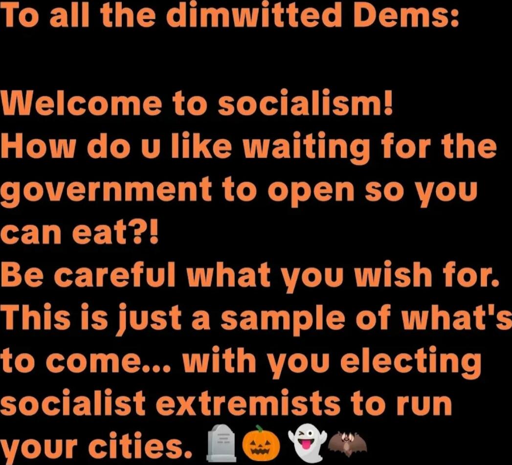 To all the dimwitted Dems:
Welcome to socialism! How do u like waiting for the government to open so you can eat?!
Be careful what you wish for. This is just a sample of what's to come... with you electing socialist extremists to run your cities. 🗑🎃👻🕸️