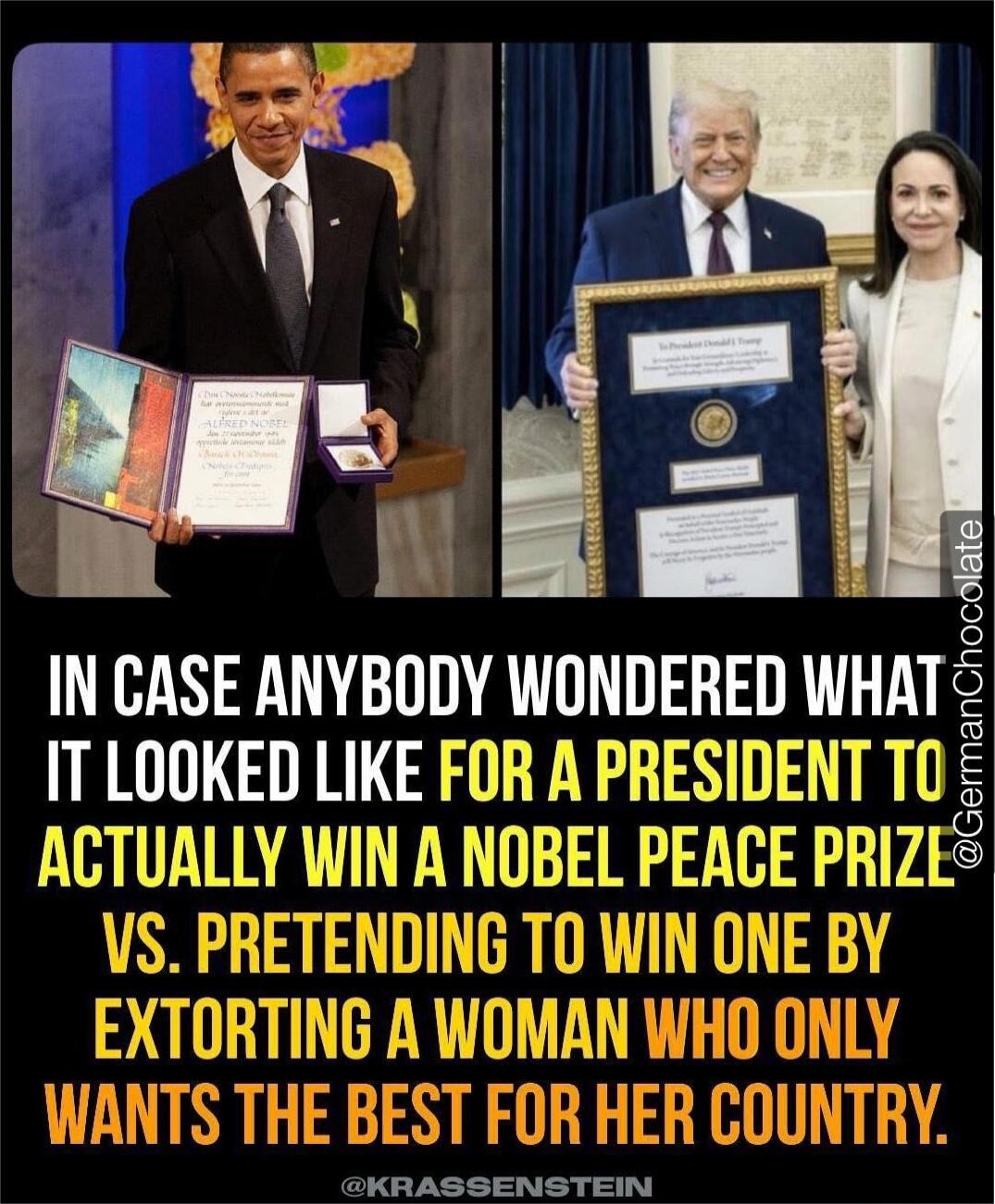 IN CASE ANYBODY WONDERED WHAT IT LOOKED LIKE FOR A PRESIDENT TO ACTUALLY WIN A NOBEL PEACE PRIZE VS. PRETENDING TO WIN ONE BY EXTORTING A WOMAN WHO ONLY WANTS THE BEST FOR HER COUNTRY.