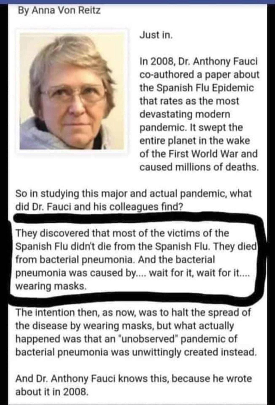 By Anna Von Reitz Justin In 2008 Dr Anthony Fauci co authored a paper about the Spanish Flu Epidemic that rates as the most devastating modern pandemic It swept the entire planet in the wake of the First World War and caused millions of deaths So In studying this major and actual pandemic what did Dr Fauci and his colleagues find They discovered that most of the victims of the Spanish Flu didnt di