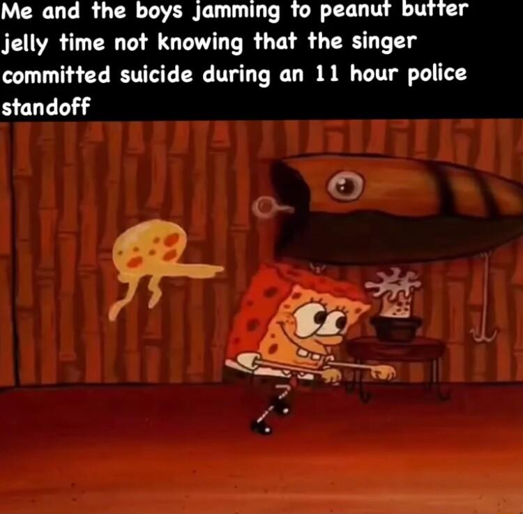 Me and the boys jamming To peanut butrter jelly time not knowing that the singer committed suicide during an 11 hour police standoff