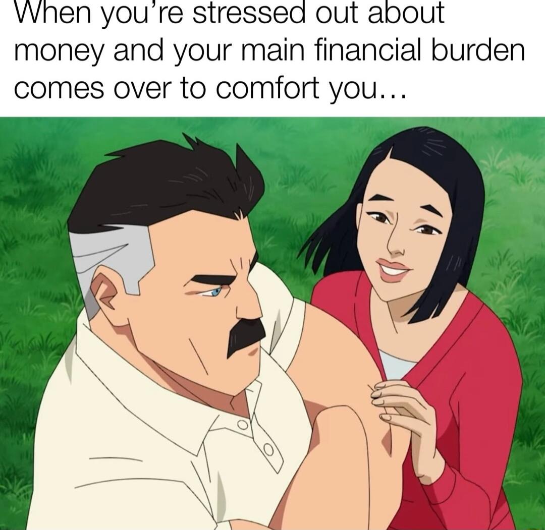 vvhen you re stressed out about money and your main financial burden comes over to comfort you