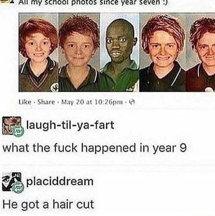 IS N FRRY RS VPN P NMIRSEN SILCAE GO AN g Like Share May 20 at 1026pm Iaugh til yafart what the fuck happened in year 9 placiddream He got a hair cut