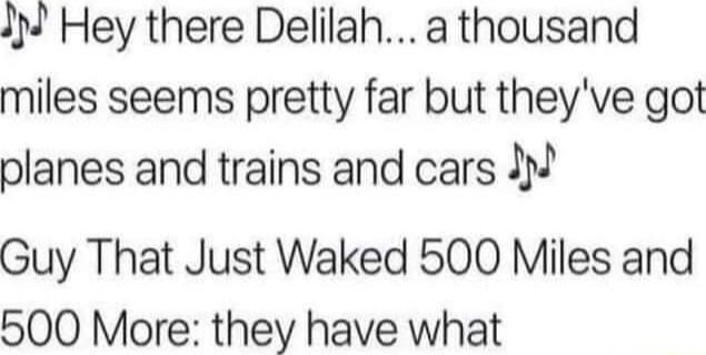 IJ Hey there Delilah a thousand miles seems pretty far but theyve got planes and trains and cars Guy That Just Waked 500 Miles and 500 More they have what