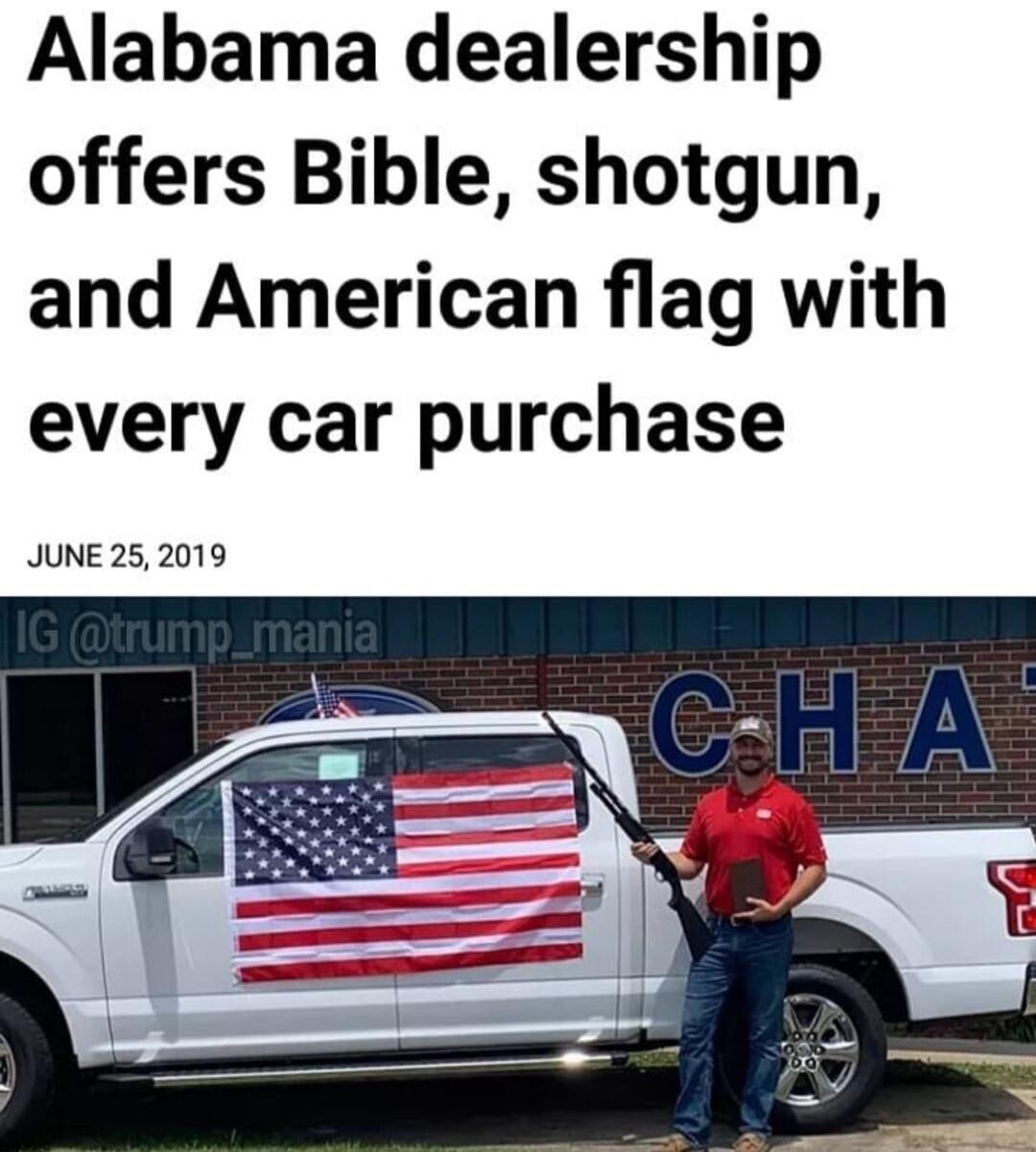 Alabama dealership offers Bible, shotgun, and American flag with every car purchase. JUNE 25, 2019. IG @trump_mania. A man stands next to a white pickup truck with an American flag draped over the side, holding a Bible in one hand and a shotgun in the other.