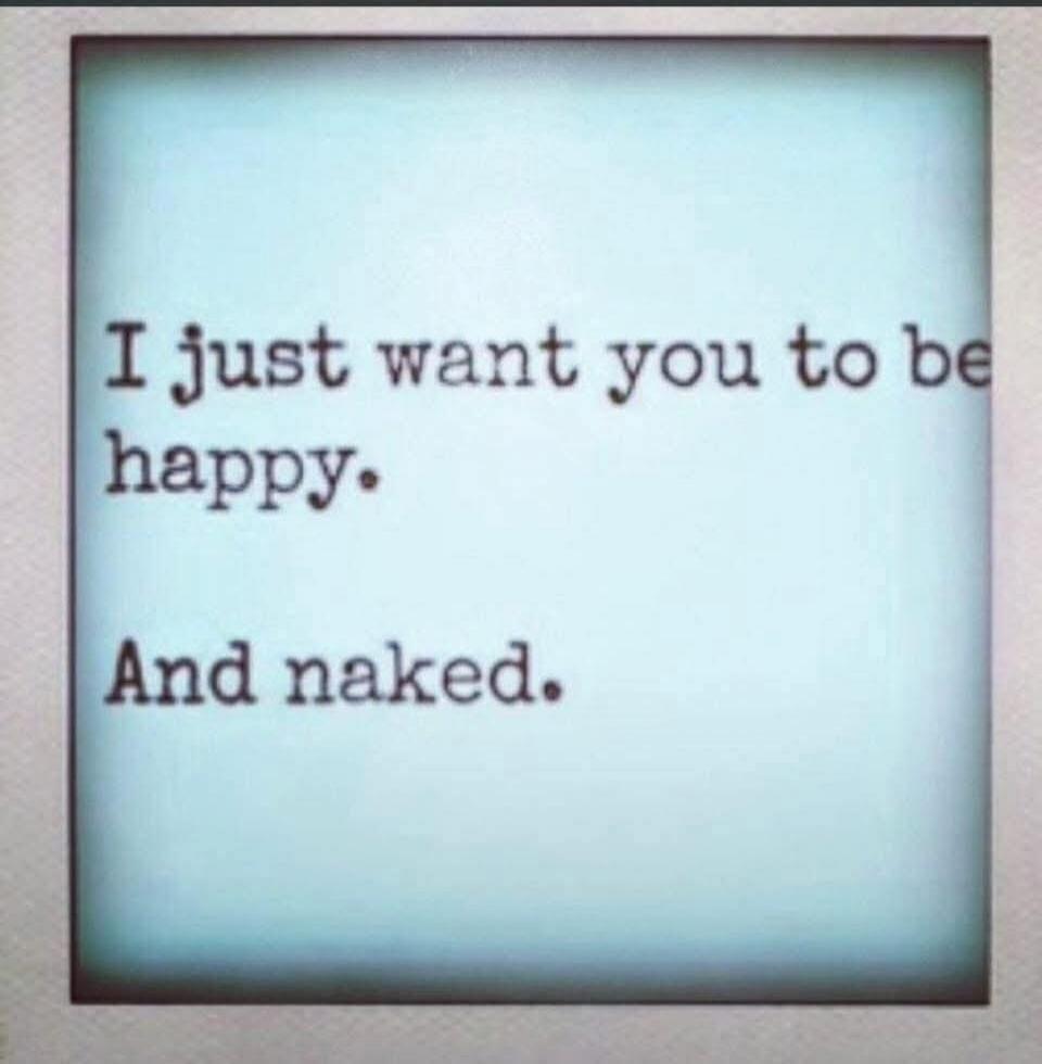 I just want you to be happy. And naked.