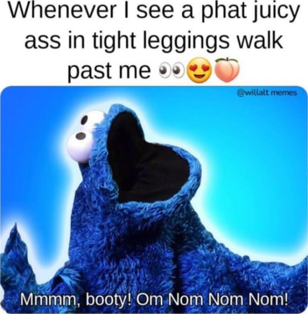 Whenever I see a phat juicy ass in tight leggings walk past me 👀😍🍑
Mmmm, booty! Om Nom Nom Nom!
