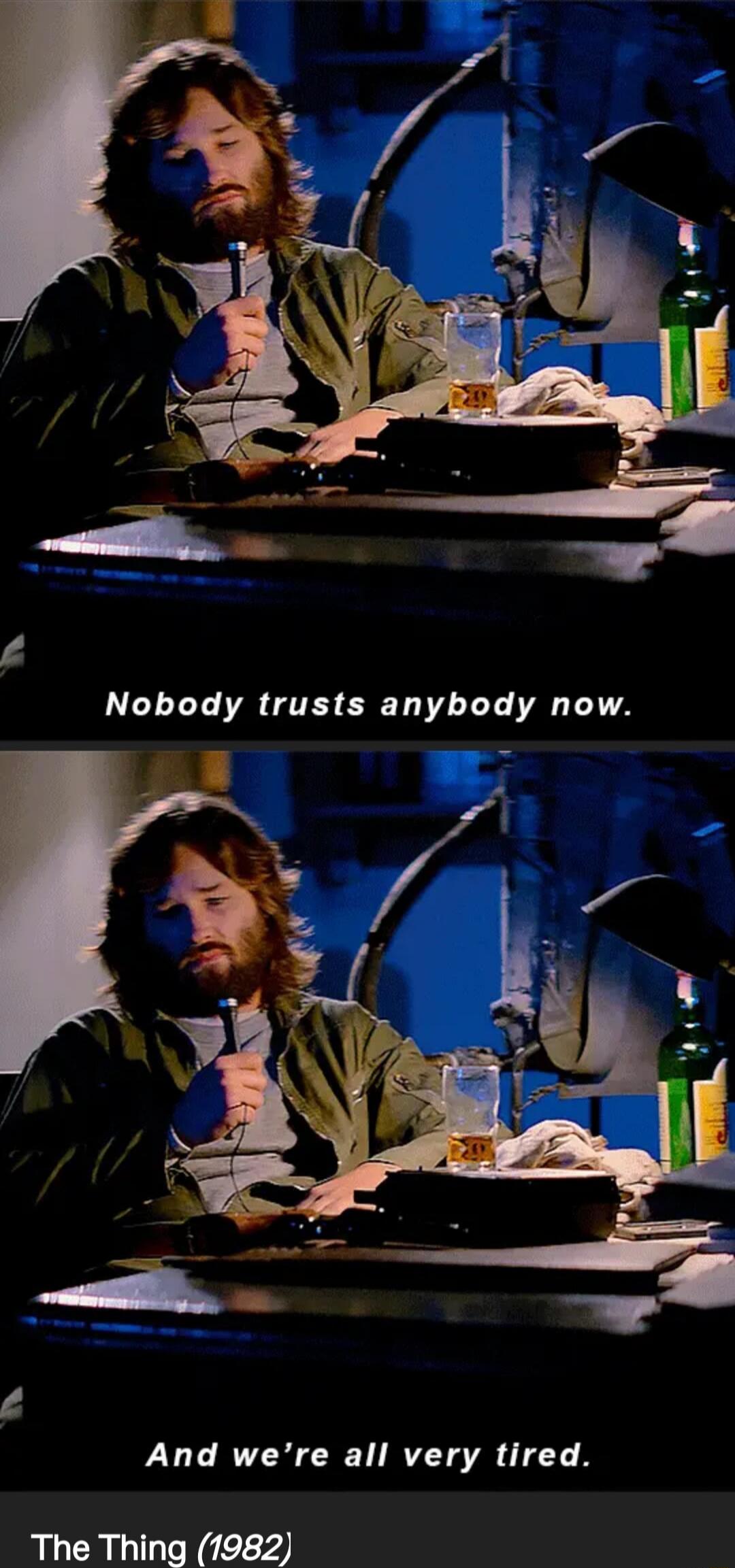 Nobody trusts anybody now. And we’re all very tired.