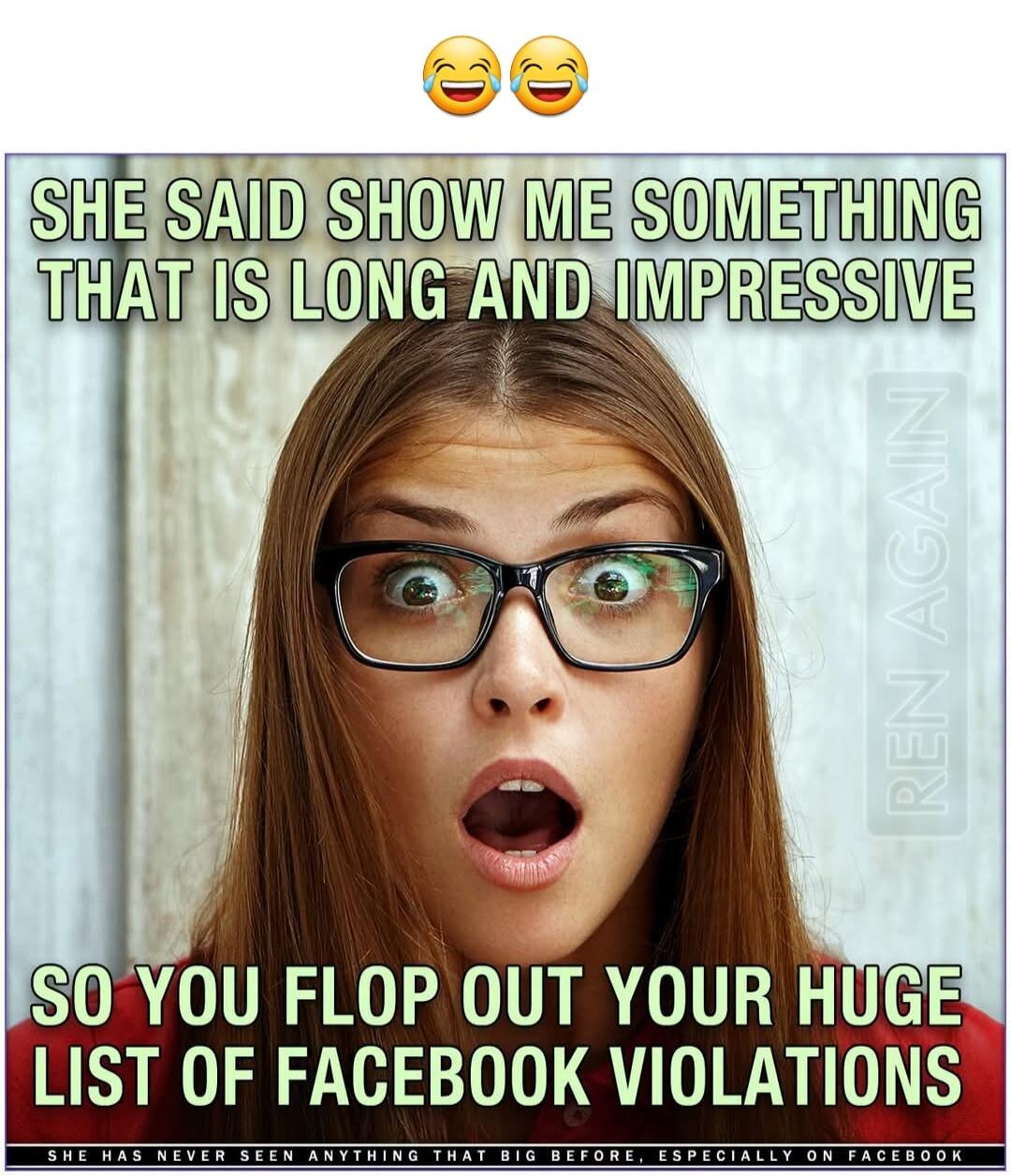 She said show me something that is long and impressive. So you flop out your huge list of Facebook violations. She has never seen anything that big before, especially on Facebook.