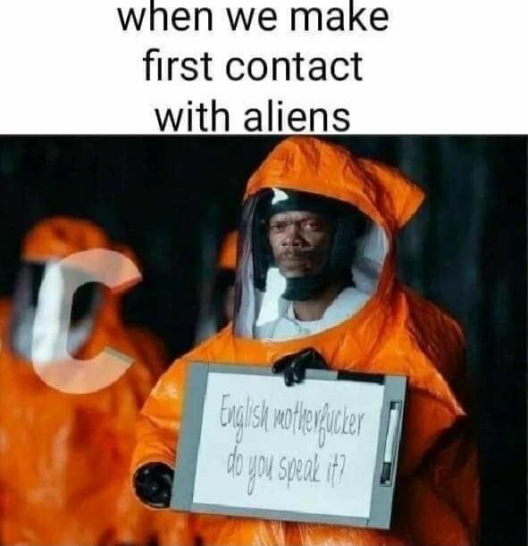 when we make first contact with aliens\nEnglish motherfucker do you speak it?