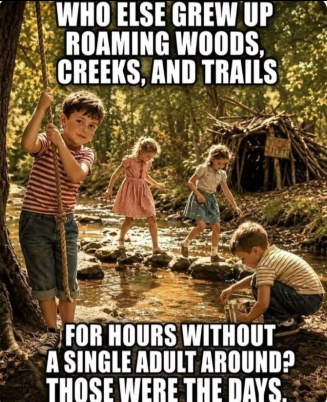 WHO ELSE GREW UP ROAMING WOODS, CREEKS, AND TRAILS FOR HOURS WITHOUT A SINGLE ADULT AROUND? THOSE WERE THE DAYS.