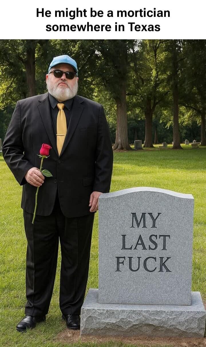 He might be a mortician somewhere in Texas. MY LAST FUCK.