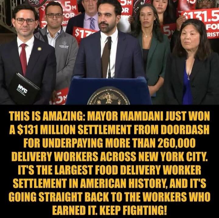 THIS IS AMAZING: MAYOR MAMDANI JUST WON A $131 MILLION SETTLEMENT FROM DOORDASH FOR UNDERPAYING MORE THAN 260,000 DELIVERY WORKERS ACROSS NEW YORK CITY. IT'S THE LARGEST FOOD DELIVERY WORKER SETTLEMENT IN AMERICAN HISTORY, AND IT'S GOING STRAIGHT BACK TO THE WORKERS WHO EARNED IT. KEEP FIGHTING!