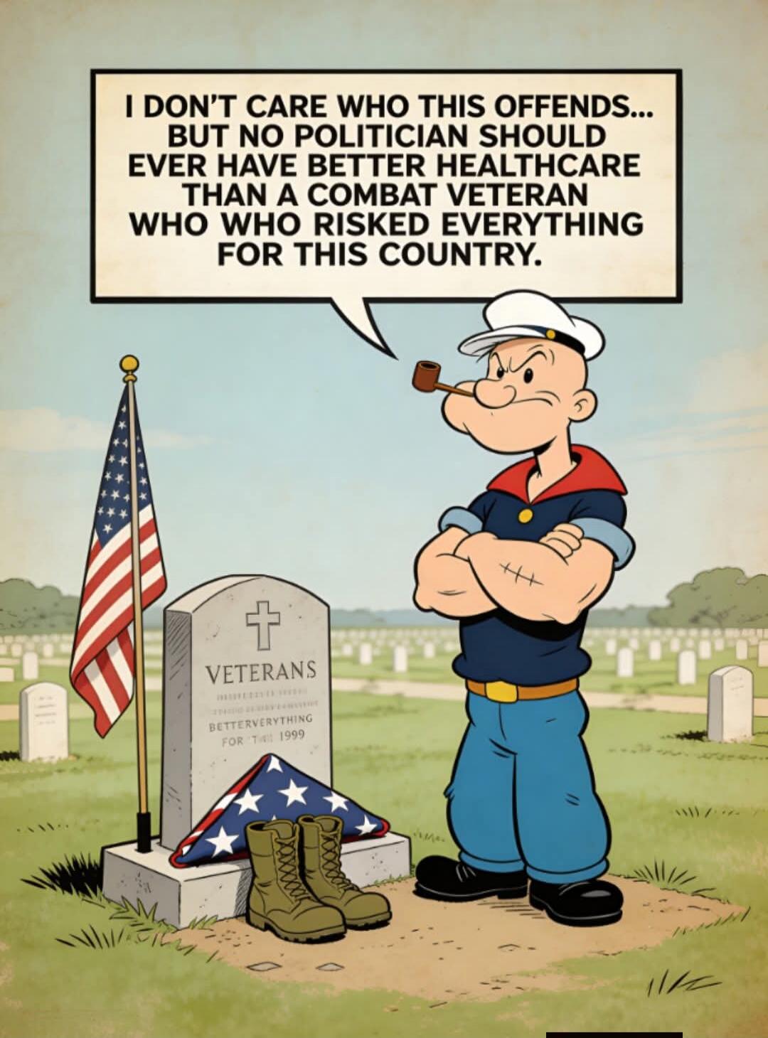 I DON'T CARE WHO THIS OFFENDS... BUT NO POLITICIAN SHOULD EVER HAVE BETTER HEALTHCARE THAN A COMBAT VETERAN WHO WHO RISKED EVERYTHING FOR THIS COUNTRY.