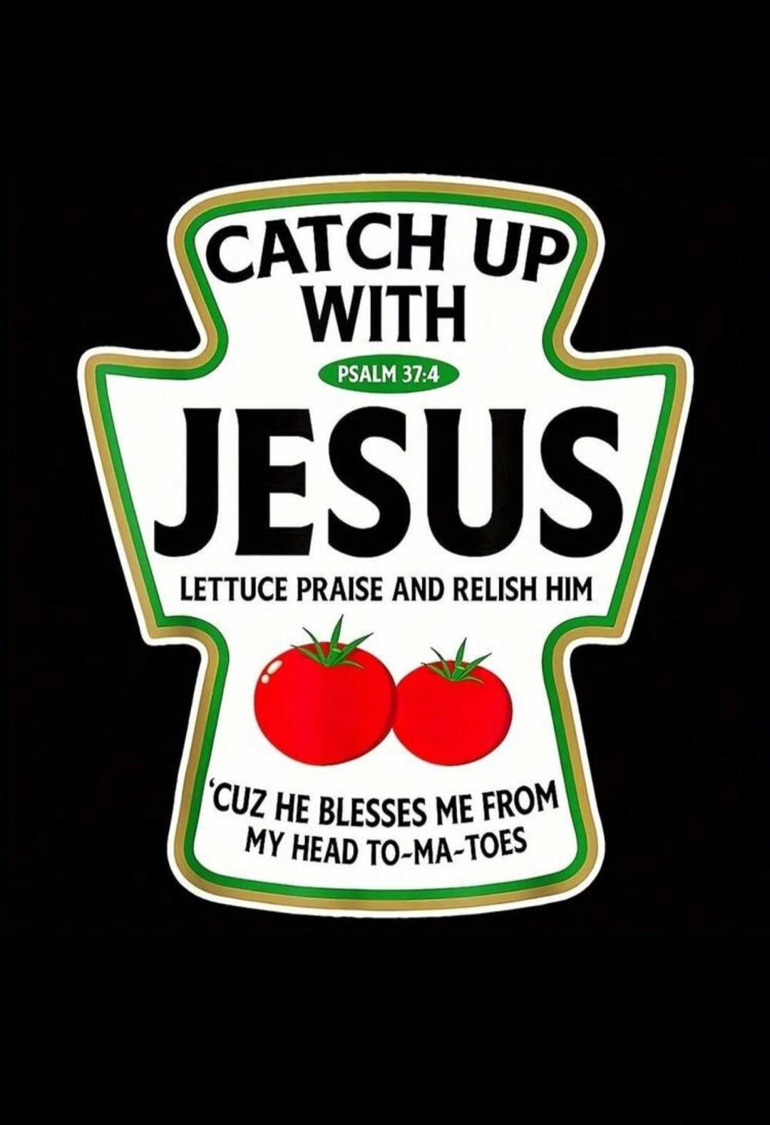 CATCH UP WITH JESUS PSALM 37:4 LETTUCE PRAISE AND RELISH HIM 'CUZ HE BLESSES ME FROM MY HEAD TO-MA-TOES