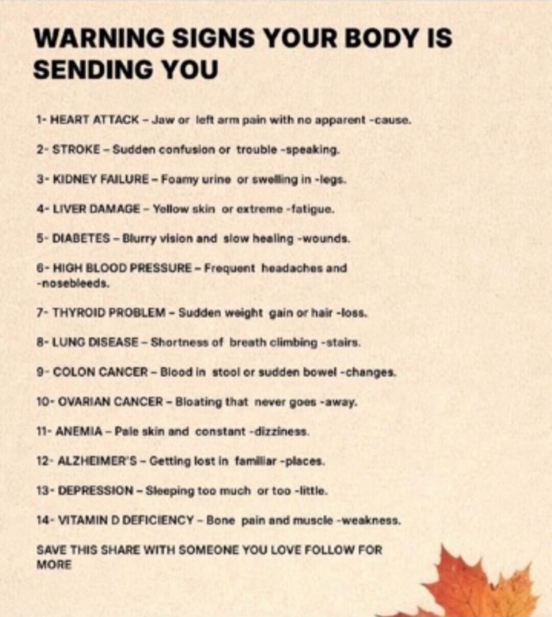 WARNING SIGNS YOUR BODY IS SENDING YOU 1- HEART ATTACK - Jaw or left arm pain with no apparent cause. 2- STROKE - Sudden confusion or trouble speaking. 3- KIDNEY FAILURE - Foamy urine or swelling in legs. 4- LIVER DAMAGE - Yellow skin or extreme fatigue. 5- DIABETES - Blurry vision and slow healing wounds. 6- HIGH BLOOD PRESSURE - Frequent headache
