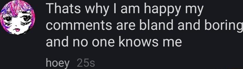 Thats why am happy my comments are bland and boring and no one knows me hoey