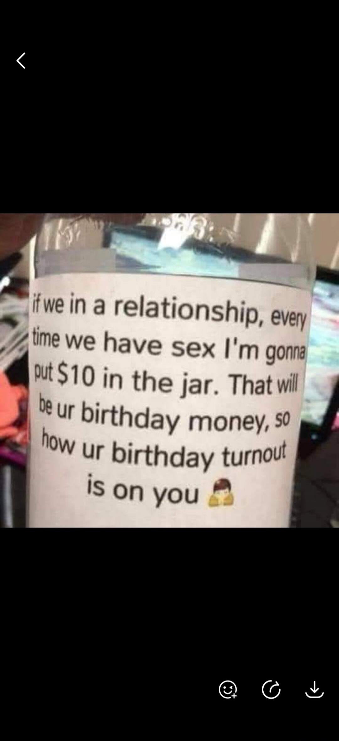 if we in a relationship, every time we have sex I'm gonna put $10 in the jar. That will be ur birthday money, so how ur birthday turnout is on you 🤷‍♂️