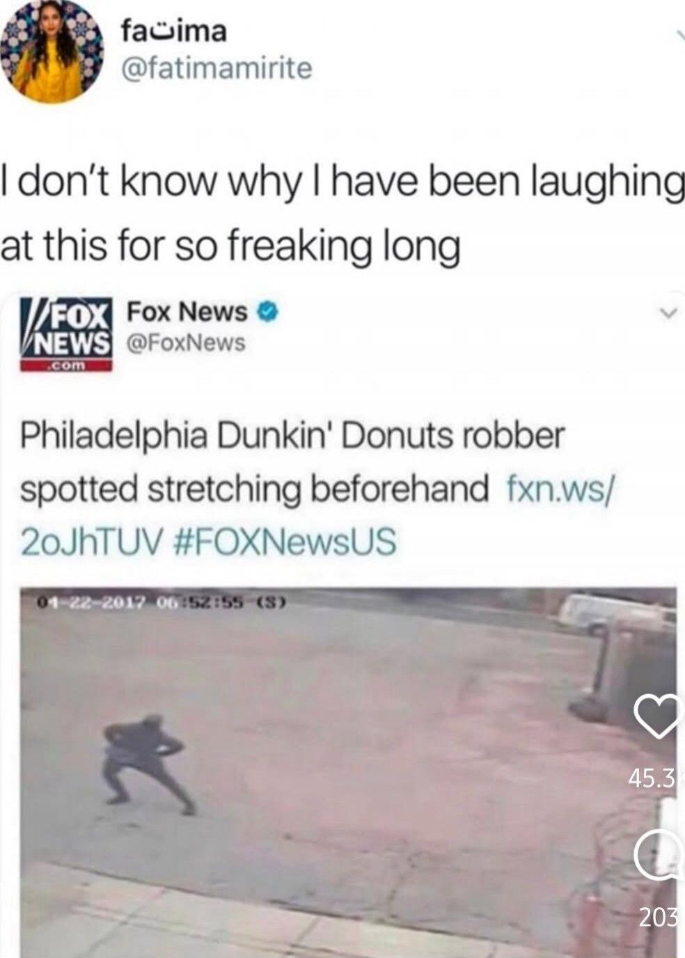 I don’t know why I have been laughing at this for so freaking long
Philadelphia Dunkin' Donuts robber spotted stretching beforehand