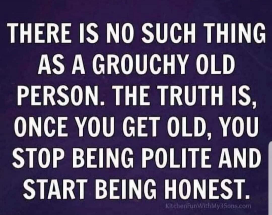 THERE IS NO SUCH THING AS A GROUCHY OLD PERSON. THE TRUTH IS, ONCE YOU GET OLD, YOU STOP BEING POLITE AND START BEING HONEST. KitchenFunWithMy3Sons.com