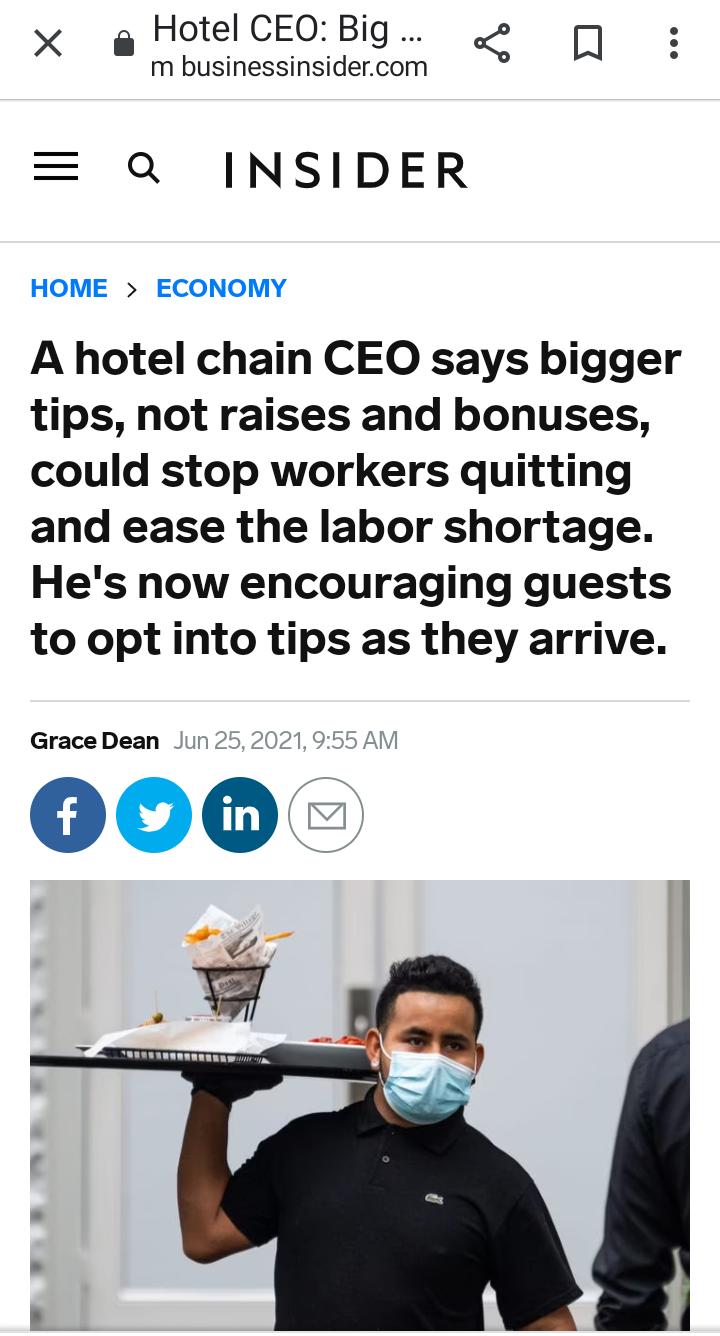 x Hotel CEO Big 0O m businessinsidercom Q INSIDER HOME ECONOMY A hotel chain CEO says bigger tips not raises and bonuses could stop workers quitting and ease the labor shortage Hes now encouraging guests to opt into tips as they arrive Grace Dean Jun 25 55 AM 000 s i