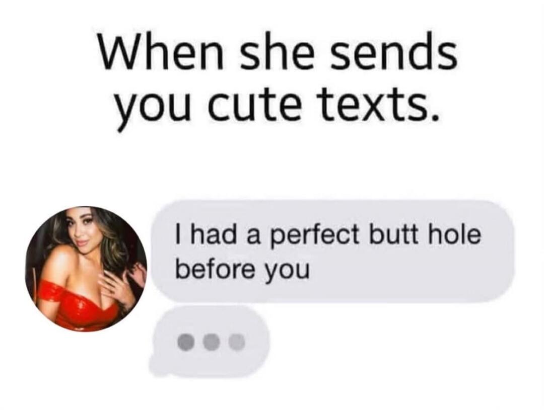 When she sends you cute texts. I had a perfect butt hole before you