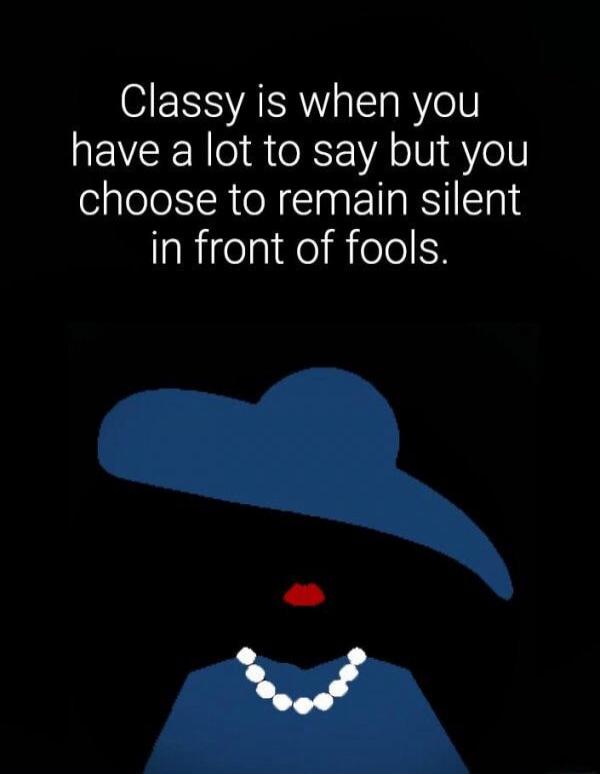 Classy is when you have a lot to say but you choose to remain silent in front of fools.