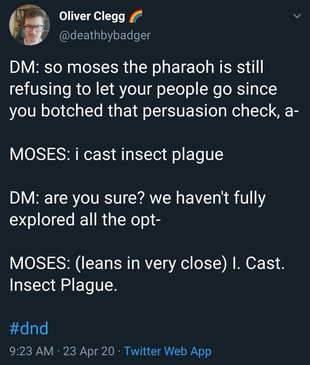 Tt Oliver Clegg v i deathbybadger DM so moses the pharaoh is still CHISaOR R 1 8o V ioToo N eRSTgo1 eU N oJo o1 LTo R Y Qo LT SIUEETo g Mol g L Tol B ORI S NI A YT o Yo U DM are you sure we havent fully explored all the opt MOSES leans in very close Cast Insect Plague dnd RSN IR WY o AV A1 4 T RATLE o AN o o