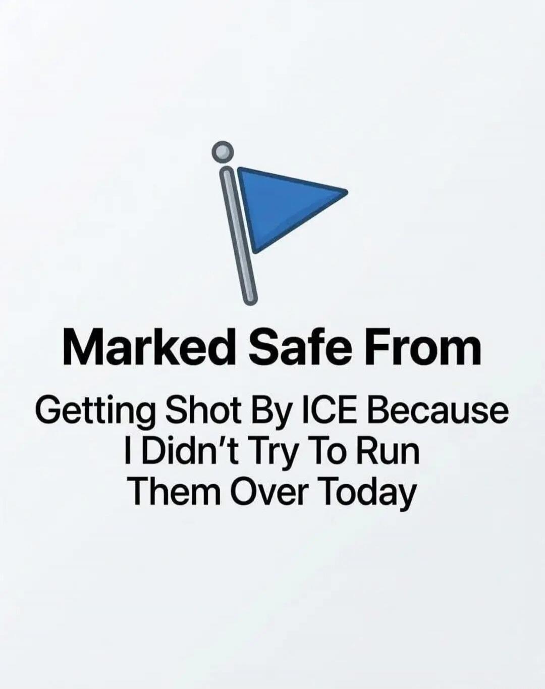 Marked Safe From Getting Shot By ICE Because I Didn't Try To Run Them Over Today