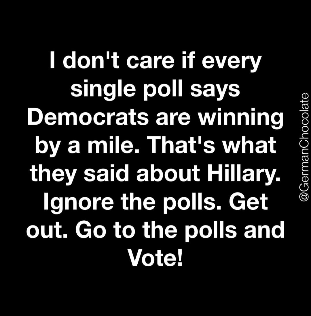 I don't care if every single poll says Democrats are winning by a mile. That's what they said about Hillary. Ignore the polls. Get out. Go to the polls and Vote! @GermanChocolate
