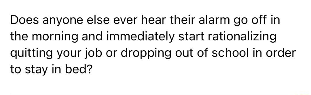 C Johnny Does anyone else ever hear their alarm go off in the morning and immediately start rationalizing quitting your job or dropping out of school in order to stay in bed