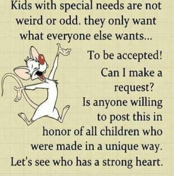 Kids with special needs are not weird or odd. they only want what everyone else wants... To be accepted! Can I make a request? Is anyone willing to post this in honor of all children who were made in a unique way. Let's see who has a strong heart.