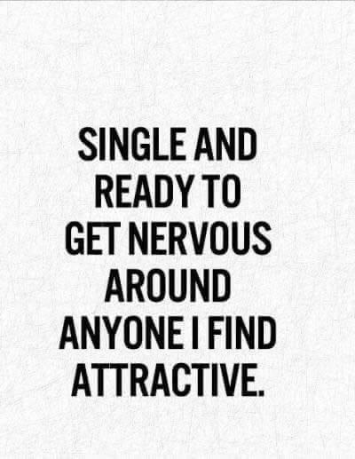SINGLE AND READY TO GET NERVOUS AROUND ANYONE I FIND ATTRACTIVE