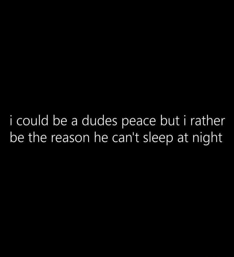 i could be a dudes peace but i rather be the reason he can't sleep at night