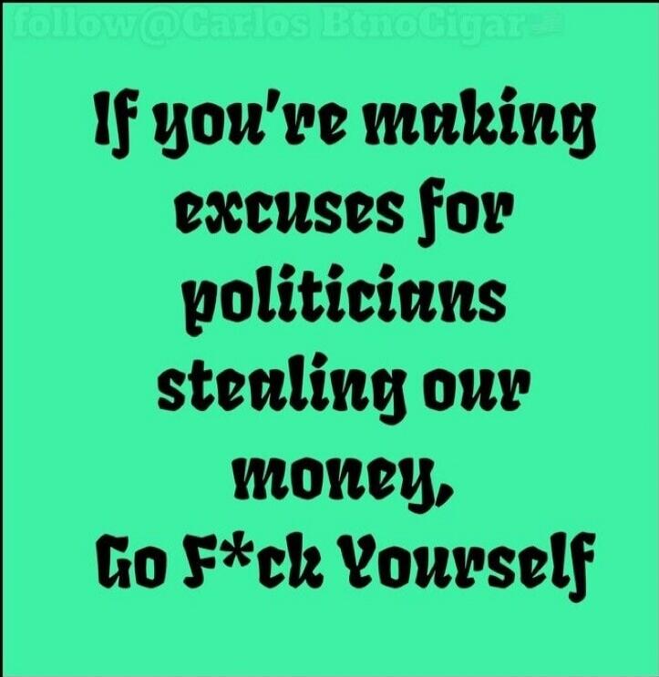If you're making excuses for politicians stealing our money, Go F*ck Yourself