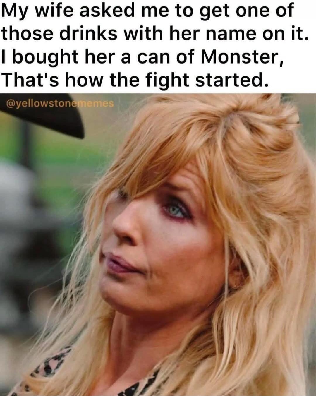 My wife asked me to get one of those drinks with her name on it. I bought her a can of Monster, That's how the fight started. @yellowstonememes