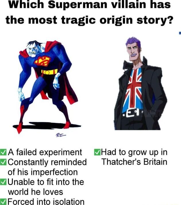 Which Superman vililain has the most tragic origin story Y o A failed experiment Had to grow up in Constantly reminded Thatchers Britain of his imperfection Unable to fit into the world he loves iForced into isolation