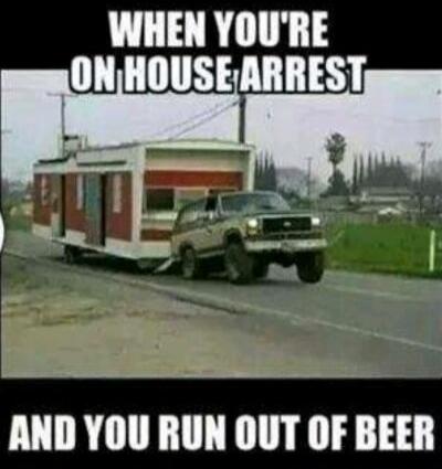 WHEN YOU'RE ON HOUSE ARREST AND YOU RUN OUT OF BEER