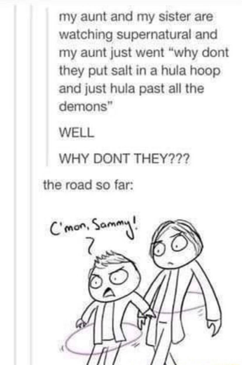 my aunt and my sister are watching supernatural and my aunt just went why dont they put salt in a hula hoop and just hula past all the demons WELL WHY DONT THEY the road so far
