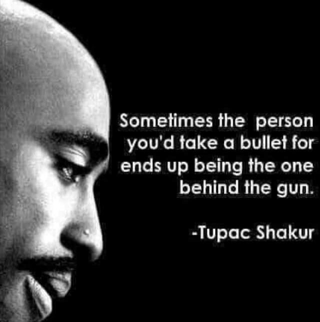 Sometimes the person you'd take a bullet for ends up being the one behind the gun. -Tupac Shakur