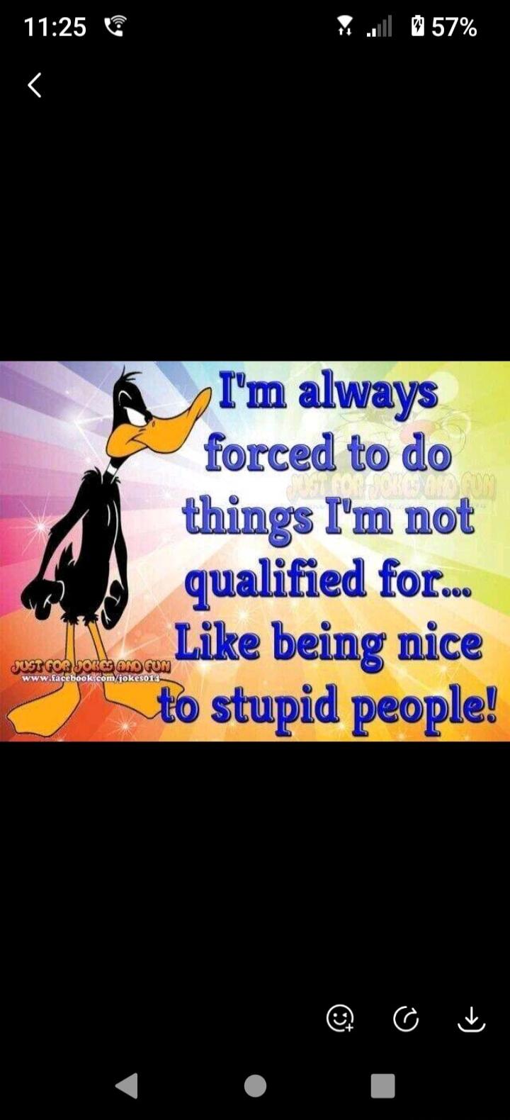 I'm always forced to do things I'm not qualified for... Like being nice to stupid people! JUST FOR JOKES AND FUN www.facebook.com/jokes014