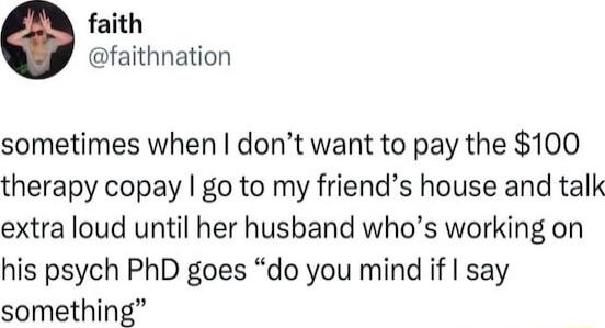 faith faithnation sometimes when dont want to pay the 100 therapy copay go to my friends house and talk extra loud until her husband whos working on his psych PhD goes do you mind if say something