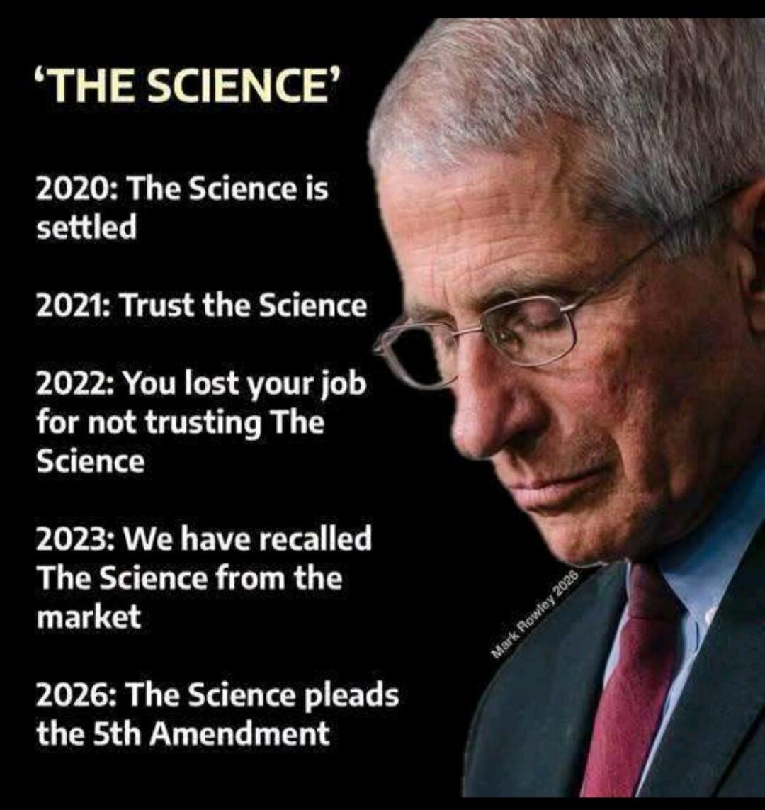 'THE SCIENCE'
2020: The Science is settled
2021: Trust the Science
2022: You lost your job for not trusting The Science
2023: We have recalled The Science from the market
2026: The Science pleads the 5th Amendment