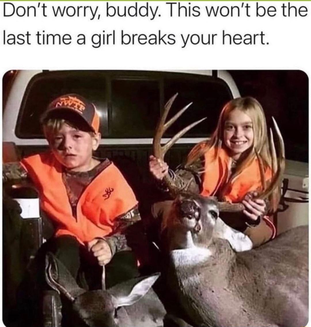 Dont worry buddy This wont be the last time a girl breaks your heart