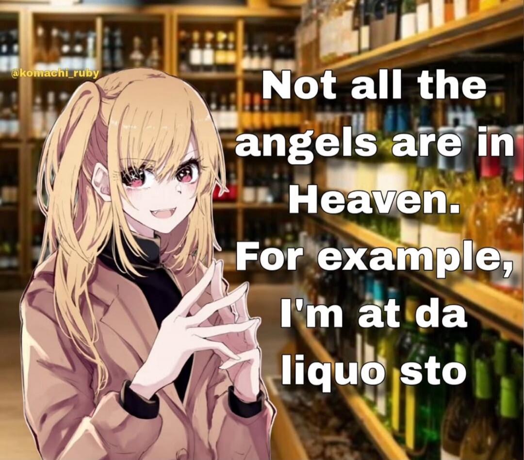 Not all the angels are in Heaven. For example, I'm at da liquor sto