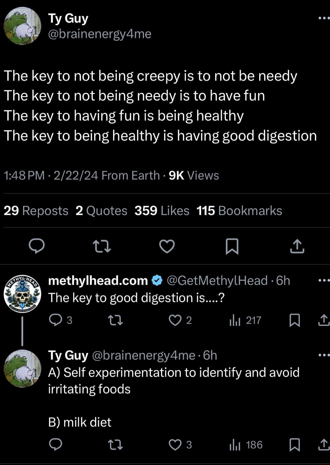 Ty Guy brainenergy4me The key to not being creepy is to not be needy ALCLG A CR el T A EE AR I EVER V The key to having fun is being healthy The key to being healthy is having good digestion 148PM 22224 From Earth 9K Views 29 Reposts 2 Quotes 359 Likes 115 Bookmarks o V A methylheadcom GetMethylHead 6 The key to good digestion is I Os L Q2 2 QA Ty Guy brainenergy4me 6h A Self experimentation to id