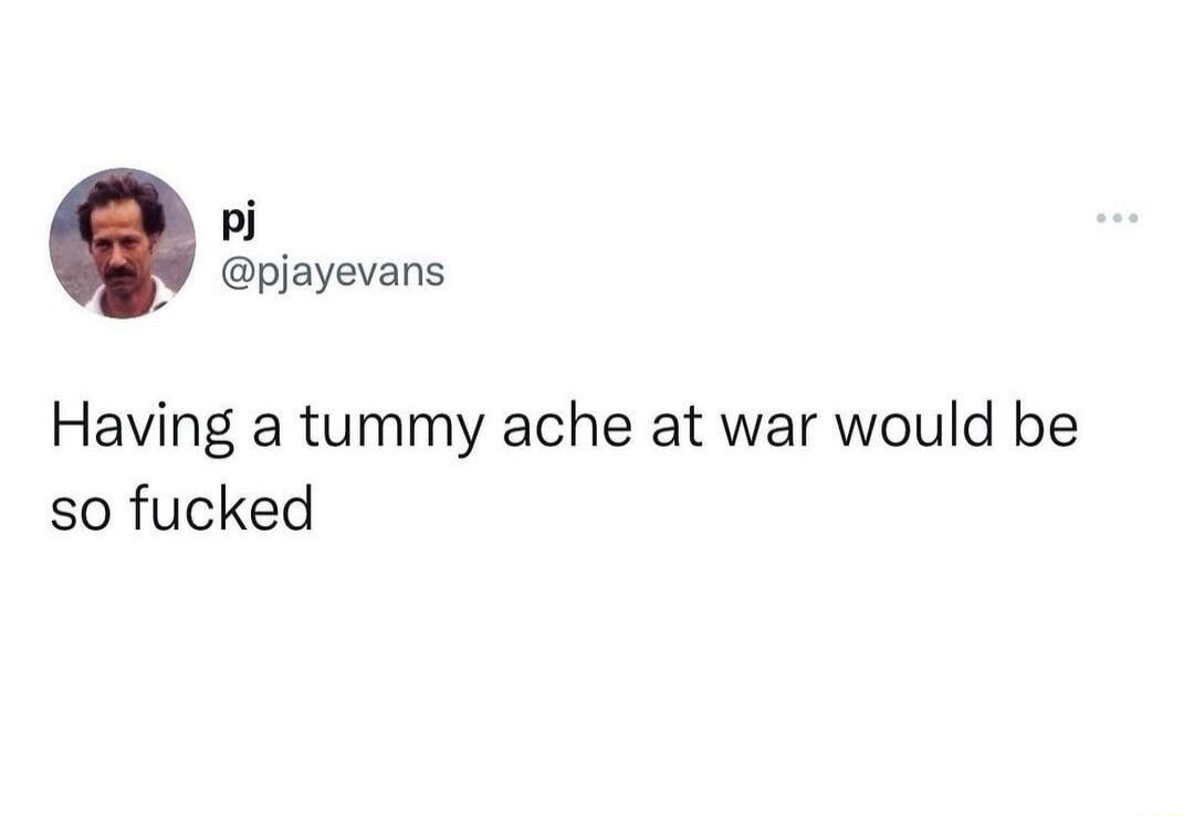 P pjayevans Having a tummy ache at war would be so fucked